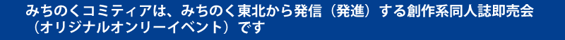 みちのくコミティアは、みちのく東北から発信（発進）する創作系同人誌即売会（オリジナルオンリーイベント）です